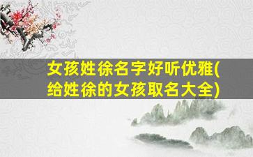 女孩姓徐名字好听优雅(给姓徐的女孩取名大全)
