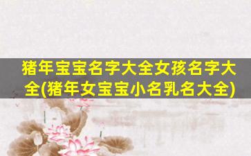 猪年宝宝名字大全女孩名字大全(猪年女宝宝小名乳名大全)