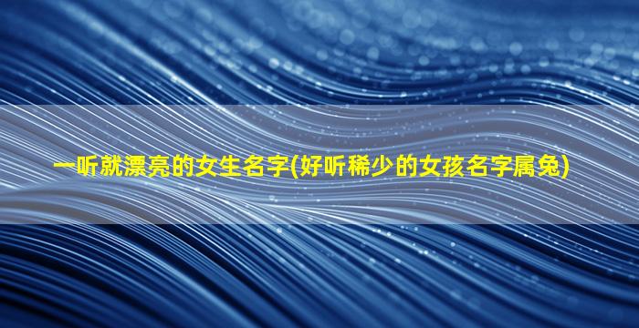 一听就漂亮的女生名字(好听稀少的女孩名字属兔)
