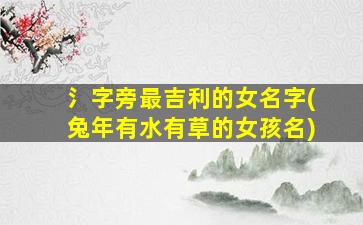 氵字旁最吉利的女名字(兔年有水有草的女孩名)