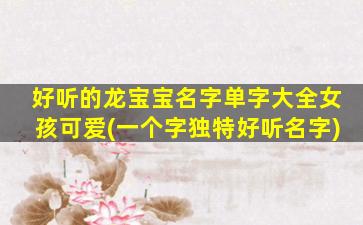 好听的龙宝宝名字单字大全女孩可爱(一个字独特好听名字)