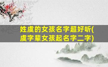 姓虞的女孩名字超好听(虞字辈女孩起名字二字)