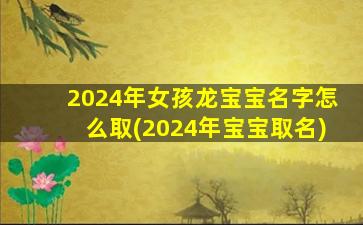 2024年女孩龙宝宝名字怎么取(2024年宝宝取名)