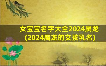 女宝宝名字大全2024属龙(2024属龙的女孩乳名)