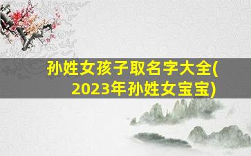 孙姓女孩子取名字大全(2023年孙姓女宝宝)