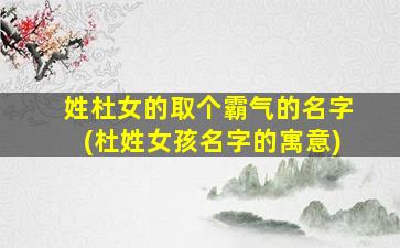姓杜女的取个霸气的名字(杜姓女孩名字的寓意)
