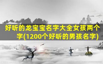 好听的龙宝宝名字大全女孩两个字(1200个好听的男孩名字)