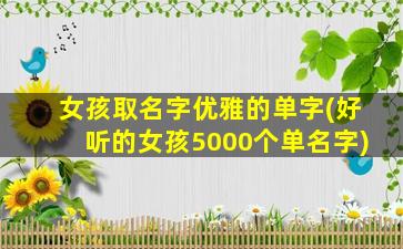 女孩取名字优雅的单字(好听的女孩5000个单名字)