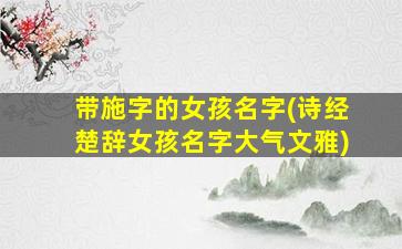 带施字的女孩名字(诗经楚辞女孩名字大气文雅)