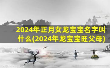 2024年正月女龙宝宝名字叫什么(2024年龙宝宝旺父母)
