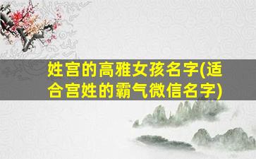 姓宫的高雅女孩名字(适合宫姓的霸气微信名字)