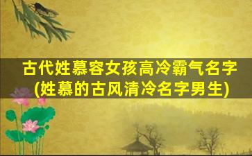 古代姓慕容女孩高冷霸气名字(姓慕的古风清冷名字男生)