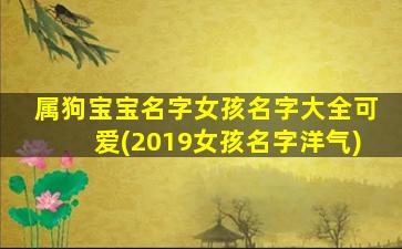 属狗宝宝名字女孩名字大全可爱(2019女孩名字洋气)