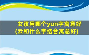 女孩用哪个yun字寓意好(云和什么字结合寓意好)