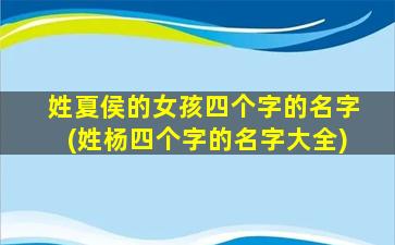 姓夏侯的女孩四个字的名字(姓杨四个字的名字大全)
