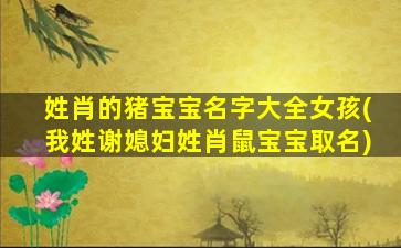 姓肖的猪宝宝名字大全女孩(我姓谢媳妇姓肖鼠宝宝取名)