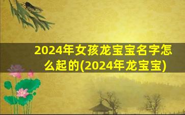 2024年女孩龙宝宝名字怎么起的(2024年龙宝宝)