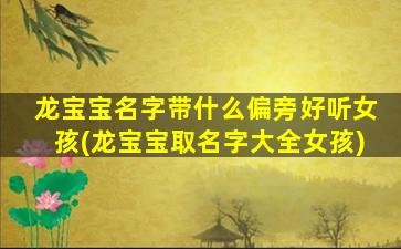 龙宝宝名字带什么偏旁好听女孩(龙宝宝取名字大全女孩)