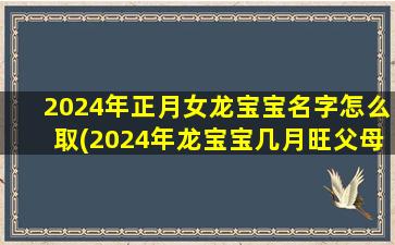 2024年正月女龙宝宝名字怎么取(2024年龙宝宝几月旺父母)