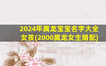 2024年属龙宝宝名字大全女孩(2000属龙女生婚配)