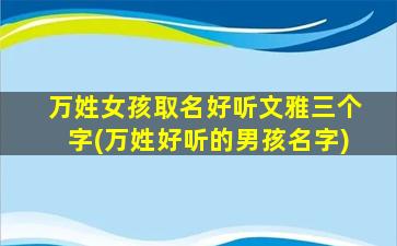 万姓女孩取名好听文雅三个字(万姓好听的男孩名字)