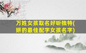 万姓女孩取名好听独特(妍的最佳配字女孩名字)