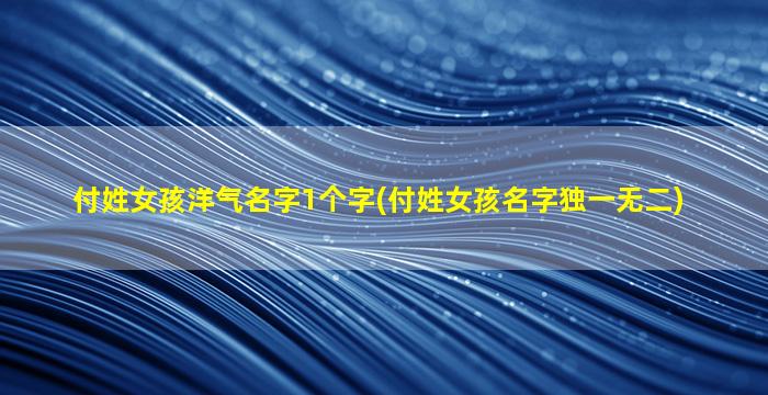付姓女孩洋气名字1个字(付姓女孩名字独一无二)
