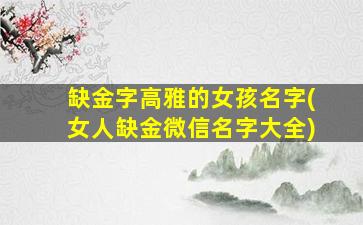 缺金字高雅的女孩名字(女人缺金微信名字大全)