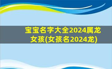 宝宝名字大全2024属龙女孩(女孩名2024龙)