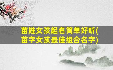 苗姓女孩起名简单好听(苗字女孩最佳组合名字)