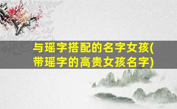 与瑶字搭配的名字女孩(带瑶字的高贵女孩名字)