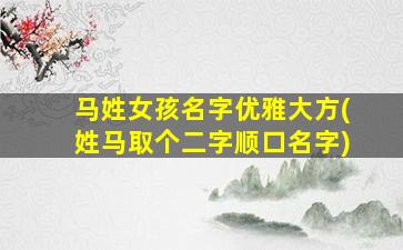 马姓女孩名字优雅大方(姓马取个二字顺口名字)