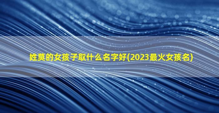 姓莫的女孩子取什么名字好(2023最火女孩名)