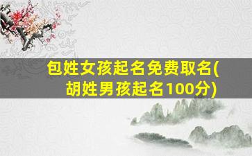包姓女孩起名免费取名(胡姓男孩起名100分)