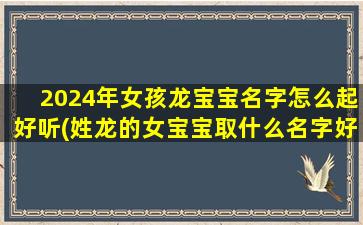 2024年女孩龙宝宝名字怎么起好听(姓龙的女宝宝取什么名字好)
