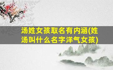 汤姓女孩取名有内涵(姓汤叫什么名字洋气女孩)