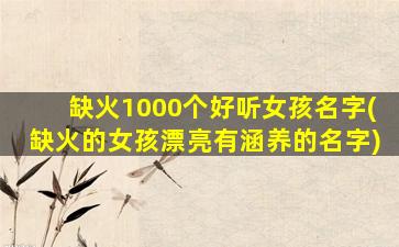 缺火1000个好听女孩名字(缺火的女孩漂亮有涵养的名字)