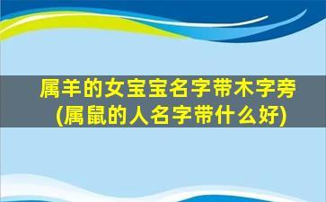 属羊的女宝宝名字带木字旁(属鼠的人名字带什么好)