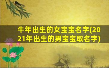 牛年出生的女宝宝名字(2021年出生的男宝宝取名字)