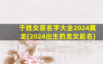 于姓女孩名字大全2024属龙(2024出生的龙女起名)