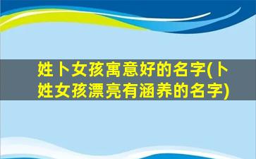 姓卜女孩寓意好的名字(卜姓女孩漂亮有涵养的名字)