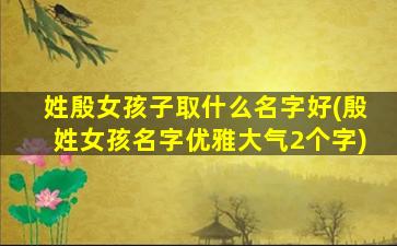 姓殷女孩子取什么名字好(殷姓女孩名字优雅大气2个字)
