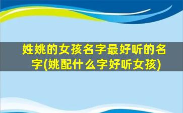 姓姚的女孩名字最好听的名字(姚配什么字好听女孩)