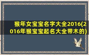 猴年女宝宝名字大全2016(2016年猴宝宝起名大全带木的)