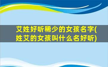 艾姓好听稀少的女孩名字(姓艾的女孩叫什么名好听)
