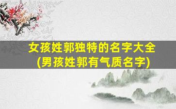 女孩姓郭独特的名字大全(男孩姓郭有气质名字)