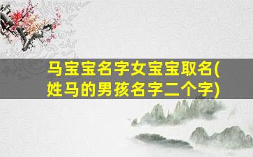 马宝宝名字女宝宝取名(姓马的男孩名字二个字)