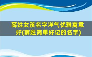 薛姓女孩名字洋气优雅寓意好(薛姓简单好记的名字)