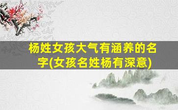 杨姓女孩大气有涵养的名字(女孩名姓杨有深意)