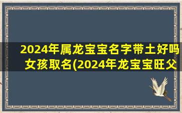 2024年属龙宝宝名字带土好吗女孩取名(2024年龙宝宝旺父母)